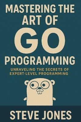 Mastering the Art of Go Programming: Unraveling the Secrets of Expert-Level Programming - Steve Jones - cover