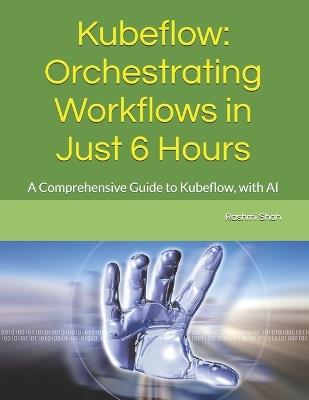 Kubeflow: Orchestrating Workflows in Just 6 Hours: A Comprehensive Guide to Kubeflow, with AI - Rashmi Shah - cover