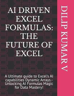 AI Driven Excel Formulas: THE FUTURE OF EXCEL: A Ultimate guide to Excel's AI capabilities Dynamic Arrays - Unlocking AI Formulas Magic for Data Mastery! - Dilip Kumar - cover