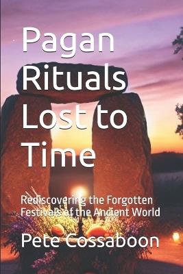 Pagan Rituals Lost to Time: Rediscovering the Forgotten Festivals of the Ancient World - Pete Cossaboon - cover