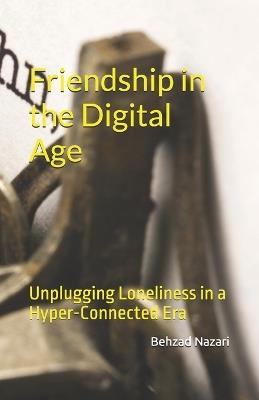 Friendship in the Digital Age: Unplugging Loneliness in a Hyper-Connected Era - Behzad Nazari - cover