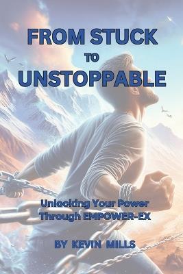From Stuck to Unstoppable: Unlocking Your Power Through EMPOWER-EX - Kevin Mills - cover