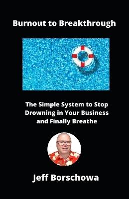 Burnout to Breakthrough: The Simple System to Stop Drowning in Your Business and Finally Breathe - Jeff Borschowa - cover