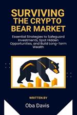 Surviving The Crypto Bear Market: Essential Strategies To Safeguard Investments, Spot Hidden Opportunities, And Build Long-Term Wealth