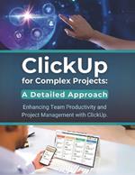 ClickUp for Complex Projects: A Detailed Approach: Enhancing Team Productivity and Project Management with ClickUp