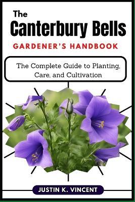 The Canterbury Bells Gardener's Handbook: The Complete Guide to Planting, Care, and Cultivation - Justin K Vincent - cover