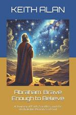 Abraham: Brave Enough to Believe: A Journey of Faith, Sacrifice, and the Unshakable Promises of God