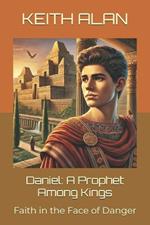 Daniel: A Prophet Among Kings: Faith in the Face of Danger