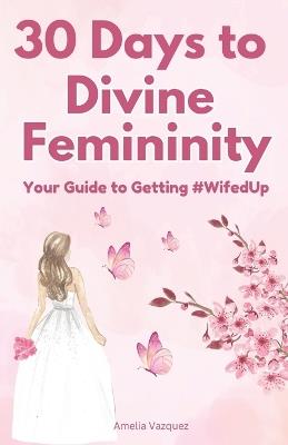 30 Days to Divine Femininity: Your Guide to Getting #WifedUp - Amelia Vazquez - cover