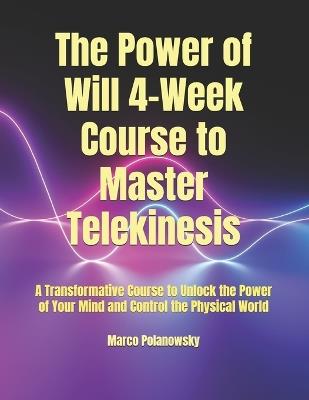 The Power of Will 4-Week Course to Master Telekinesis: A Transformative Course to Unlock the Power of Your Mind and Control the Physical World - Marco Polanowsky - cover