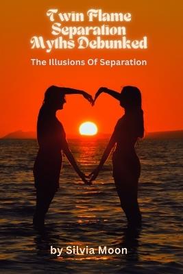 Twin Flame Separation Myths Debunked: The Illusions Of Separation - Silvia Moon - cover
