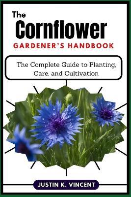 The Cornflower Gardener's Handbook: The Complete Guide to Planting, Care, and Cultivation - Justin K Vincent - cover
