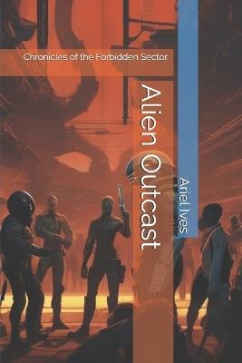 Alien Outcast: Chronicles of the Forbidden Sector. - Ariel Ives - cover