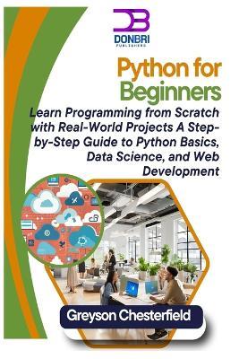 Python for Beginners: Learn Programming from Scratch with Real-World Projects A Step-by-Step Guide to Python Basics, Data Science, and Web Development - Greyson Chesterfield - cover