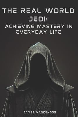 The Real World Jedi: Achieving Mastery in Everyday Life - James Vandenbos - cover