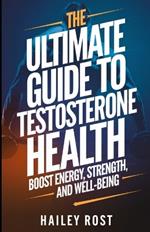 The Ultimate Guide to Testosterone Health: Boost Energy, Strength, and Well-Being