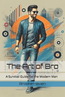 The Art of Bro: A Survival Guide for the Modern Man - Brooke Haven - cover