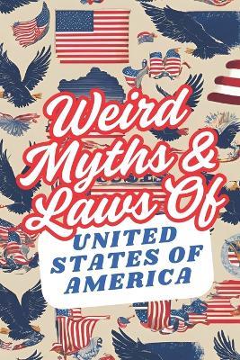 Weird Myths and Laws of The United States Of America: Insane-But-True Historical Data About The Back Story of Laws and Myths To Shock and Impress Your Friends - Weirdology Press - cover