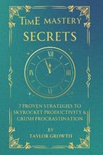 Time Mastery Secrets: 7 Proven Strategies to Boost Productivity & Beat Procrastination: Take Control of Your Time, Eliminate Distractions, and Achieve More-Even If You're Overwhelmed