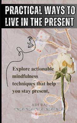 Mastering Mindfulness: Practical Ways to Live in the Present and Overcome Anxiety and Stress.: Explore actionable mindfulness techniques that help you stay present, reduce anxiety, - Adi Raj - cover