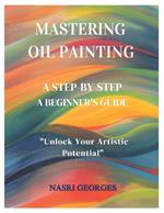 Mastering Oil Painting, Step-By-Step: A Beignner's Guide