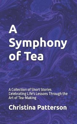 A Symphony of Tea: A Collection of Short Stories Celebrating Life's Lessons Through the Art of Tea-Making - Christina Patterson - cover