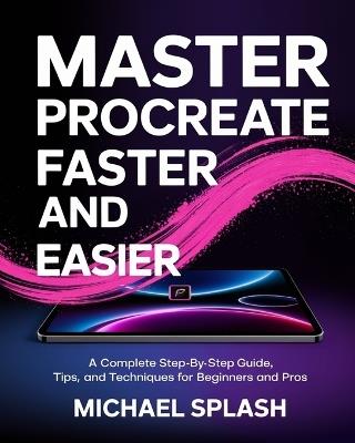 Master Procreate Faster and Easier: A Complete Step-by-Step Guide, Tips, and Techniques for Beginners and Pros - Michael Splash - cover