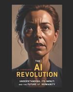 The AI Revolution: Understanding AI, Its Impact, and The Future of Humanity