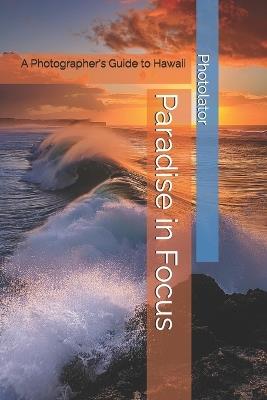 Paradise in Focus: A Photographer's Guide to Hawaii - Catherine Bohemier,Paul Parent - cover