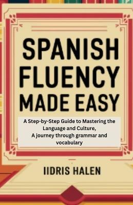 Spanish Fluency Made Easy: A Step-by-step Guide to Mastering the Language and Culture, A journey through grammar and vocabulary - Iidris Halen - cover