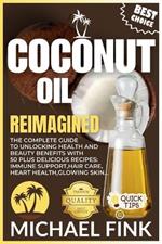 Coconut Oil Reimagined: The Complete Guide to Unlocking Health and Beauty Benefits with 50 Plus Delicious Recipes
