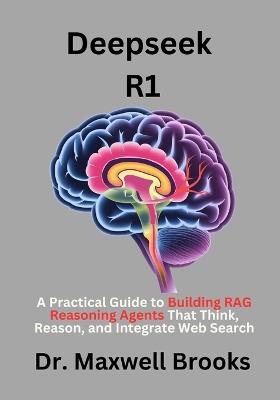 Deepseek R1: A Practical Guide to Building RAG Reasoning Agents That Think, Reason, and Integrate Web Search - Maxwell Brooks - cover