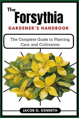 The Forsythia Gardener's Handbook: The Complete Guide to Planting, Care, and Cultivation - Jacob O Kenneth - cover