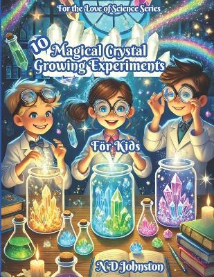 10 Magical Crystal Growing Experiments for Kids - N D Johnston - cover