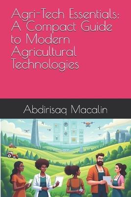 Agri-Tech Essentials: A Compact Guide to Modern Agricultural Technologies - Abdirisaq Macalin - cover