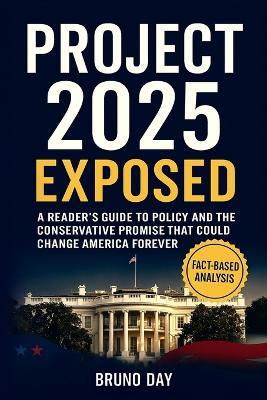 Project 2025 Exposed: Trump's Mandate for Leadership and the Conservative Promise That Could Change America Forever - Bruno Day - cover