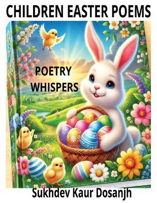 Children Easter Poems: POETRY WHISPERS - Easter Poems for Kids: Fun Rhymes About Bunnies, Eggs, and Springtime Magic!: A delightful collection of Easter poetry filled with funny, heartwarming, and exciting rhymes perfect for kids ages 9-12! - Sukhdev Kaur Dosanjh - cover