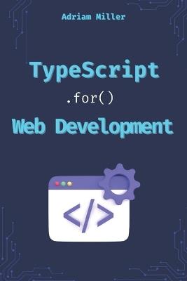 TypeScript for Web Development: Boost Your Productivity, Eliminate Costly Errors, and Build Scalable Web Applications with TypeScript - Adrian Miller - cover