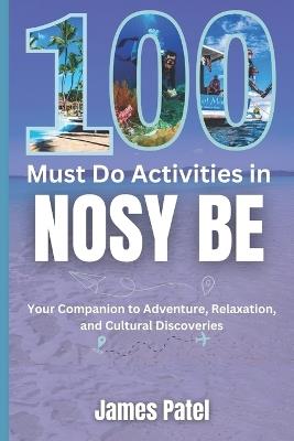 100 Must Do Activities in Nosy Be: Your Companion to Adventure, Relaxation, and Cultural Discoveries - James Patel - cover