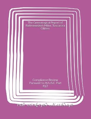 The Genealogical Report of Rahkweeskeh Miller, Tuscarora Citizen: Compliance Review Pursuant to 25 U.S.C. Part 83.7 - Ha? Utihe´?-Rye? Uc?ikhe´?kye - cover