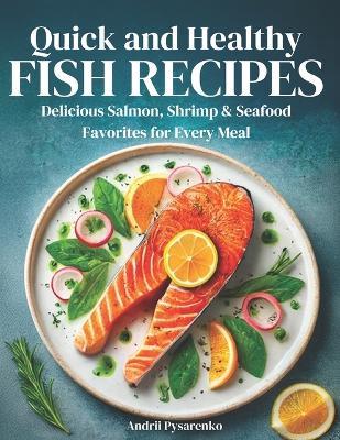 Quick & Healthy Fish Recipes: Delicious Salmon, Shrimp, & Seafood Favorites for Every Meal - Andrii Pysarenko - cover