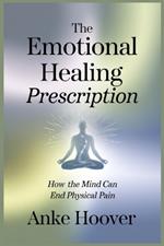 The Emotional Healing Prescription: How the Mind Can End Physical Pain