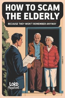 How to Scam the Elderly: Because They Won't Remember Anyway - Lord Magnificent - cover