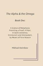 The Alpha & the Omega: A Science of Metaphysics Providing an A Priori Proof in God's Existence, Omnisicient and Omnipotent, by Means of Pure Reason