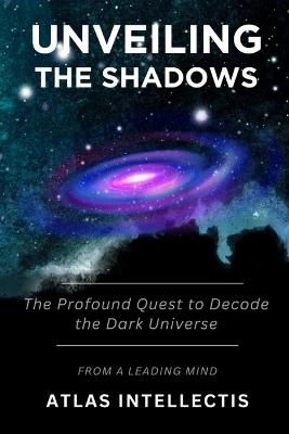 Unveiling the Shadows: The Profound Quest to Decode the Dark Universe - Atlas Intellectis - cover