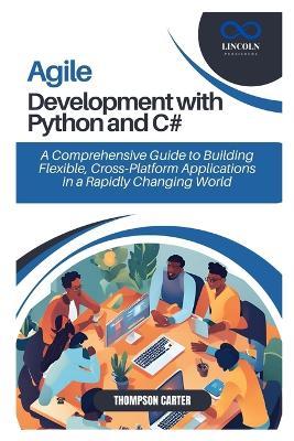 Agile Development with Python and C#: A Comprehensive Guide to Building Flexible, Cross-Platform Applications in a Rapidly Changing World - Thompson Carter - cover