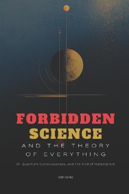 Forbidden Science and the Theory of Everything: AI, Quantum Consciousness, and the End of Materialism - Oleh Konko - cover