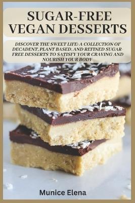 Sugar-Free Vegan Desserts: Discover the Sweet Life: A Collection of Decadent, Plant Based, and Refined Sugar-Free Desserts to Satisfy your Craving and Nourish your Body - Munice Elena M - cover
