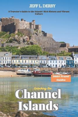 Unlocking the Channel Islands 2025: A Traveler's Guide to the Islands' Rich History and Vibrant Culture - Jeff L Derby - cover