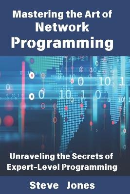 Mastering the Art of Network Programming: Unraveling the Secrets of Expert-Level Programming - Steve Jones - cover